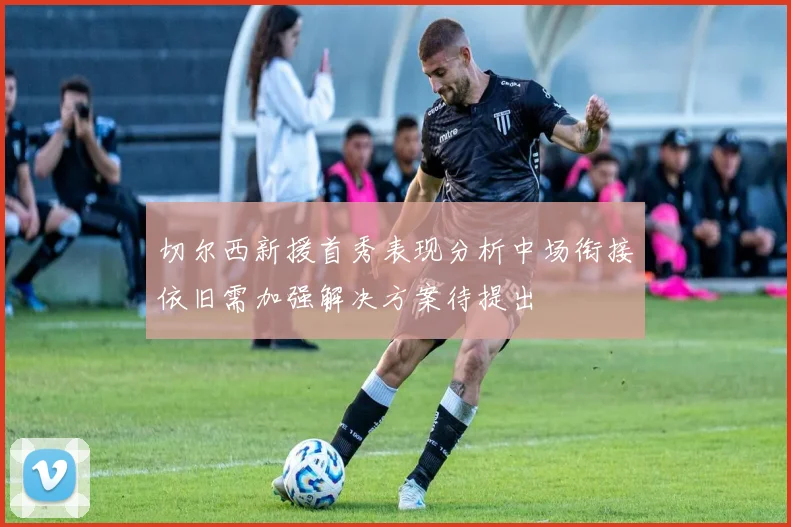 切尔西新援首秀表现分析中场衔接依旧需加强解决方案待提出