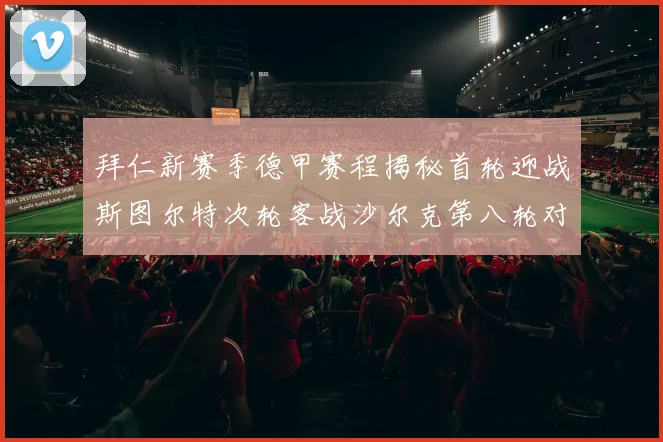 拜仁新赛季德甲赛程揭秘首轮迎战斯图尔特次轮客战沙尔克第八轮对决多特蒙德