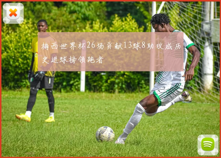 梅西世界杯26场贡献13球8助攻成历史进球榜领跑者