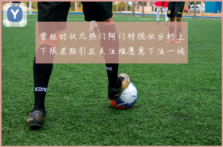 曾经的状元热门阿门特现状分析上下限差距引发关注谁愿意下注一试身手