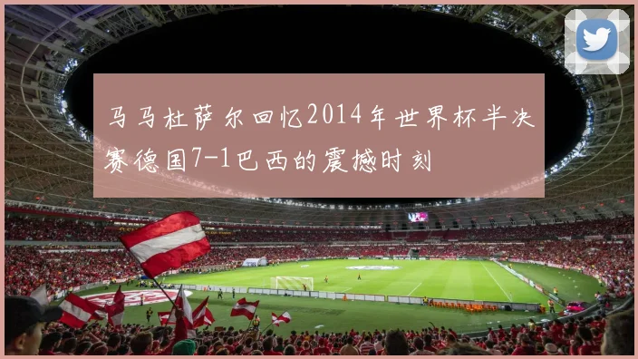 马马杜萨尔回忆2014年世界杯半决赛德国7-1巴西的震撼时刻