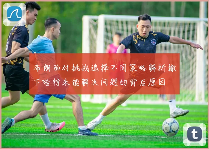 布朗面对挑战选择不同策略解析撤下哈特未能解决问题的背后原因