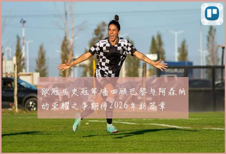 欧冠历史冠军墙回顾巴黎与阿森纳的荣耀之争期待2026年新篇章