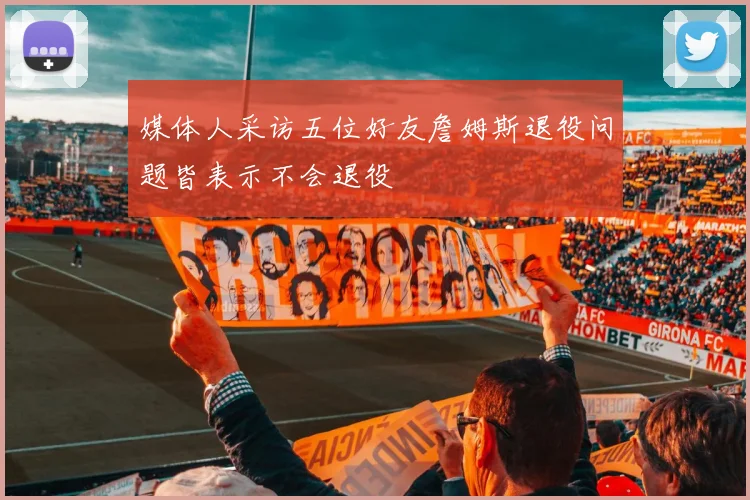 媒体人采访五位好友詹姆斯退役问题皆表示不会退役