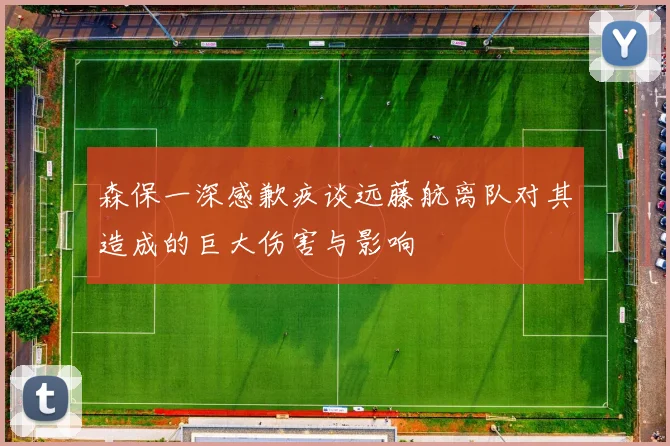 森保一深感歉疚谈远藤航离队对其造成的巨大伤害与影响