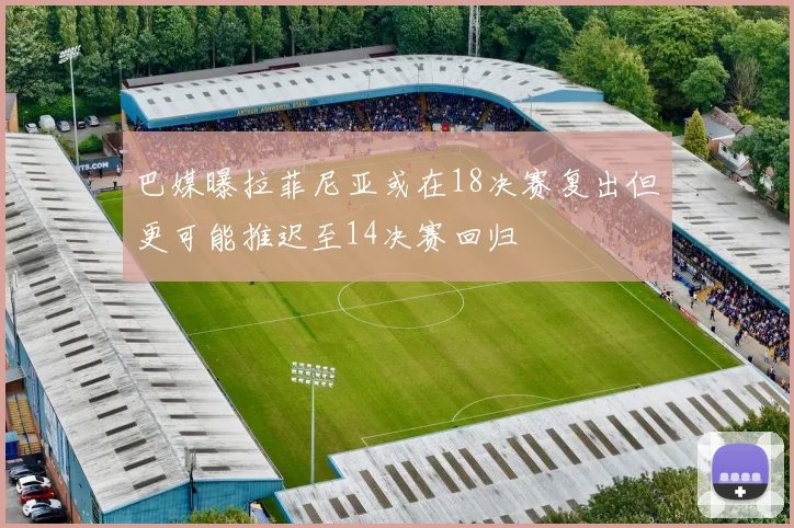 巴媒曝拉菲尼亚或在18决赛复出但更可能推迟至14决赛回归