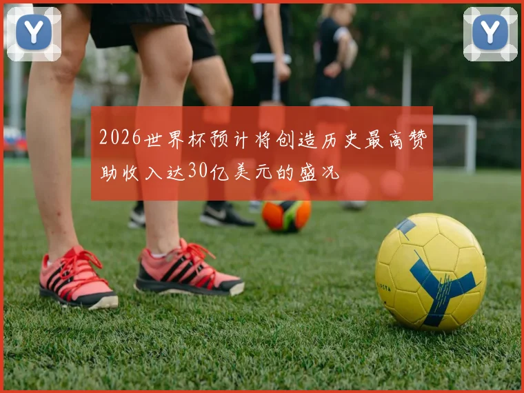 2026世界杯预计将创造历史最高赞助收入达30亿美元的盛况